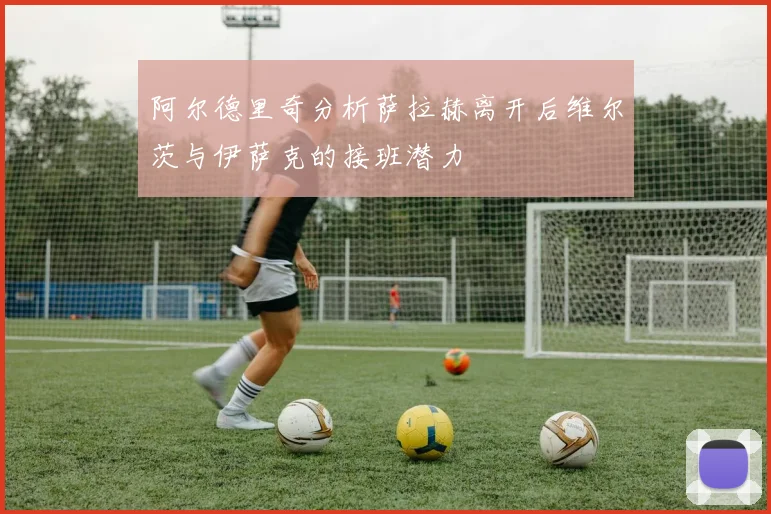 阿尔德里奇分析萨拉赫离开后维尔茨与伊萨克的接班潜力