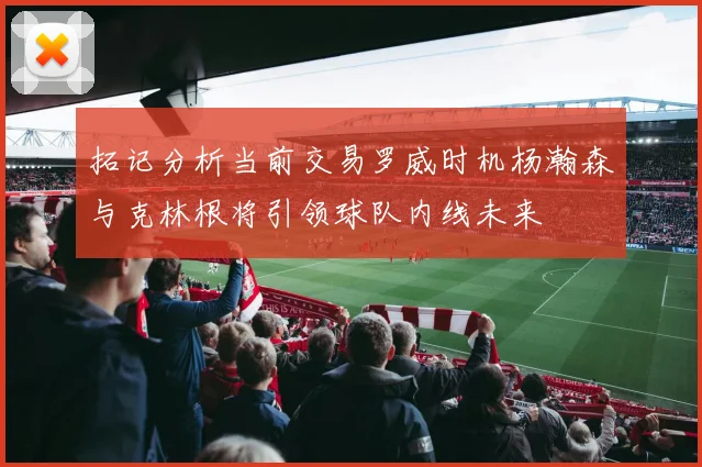 拓记分析当前交易罗威时机杨瀚森与克林根将引领球队内线未来