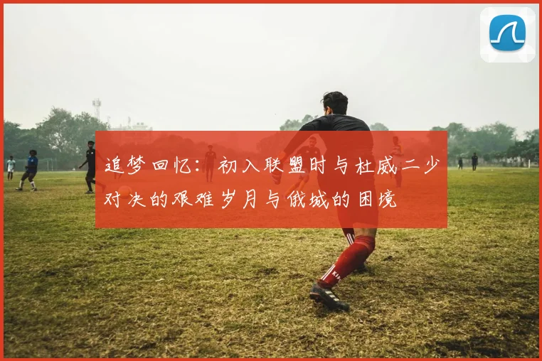追梦回忆：初入联盟时与杜威二少对决的艰难岁月与俄城的困境