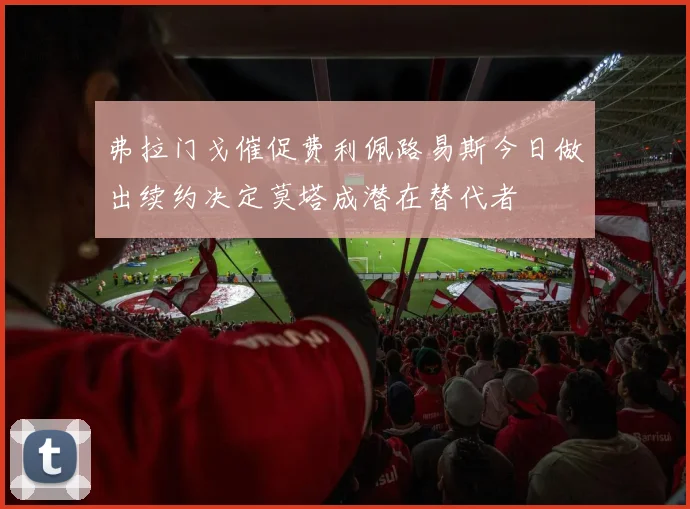 弗拉门戈催促费利佩路易斯今日做出续约决定莫塔成潜在替代者