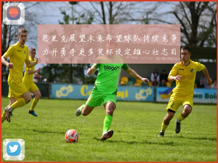 恩里克展望未来希望球队持续竞争力并勇夺更多奖杯设定雄心壮志目标