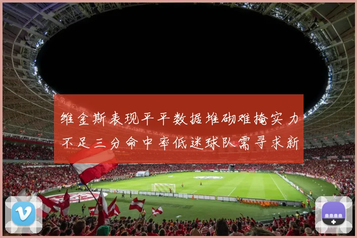 维金斯表现平平数据堆砌难掩实力不足三分命中率低迷球队需寻求新突破