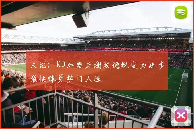 火记：KD加盟后谢泼德蜕变为进步最快球员热门人选