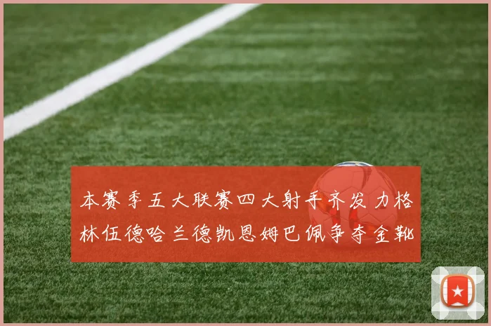 本赛季五大联赛四大射手齐发力格林伍德哈兰德凯恩姆巴佩争夺金靴荣耀
