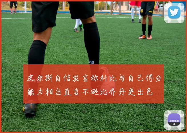皮尔斯自信发言称科比与自己得分能力相当直言不逊比乔丹更出色