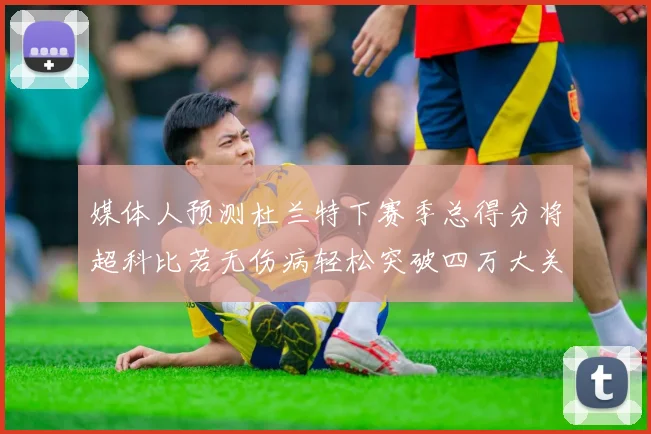 媒体人预测杜兰特下赛季总得分将超科比若无伤病轻松突破四万大关