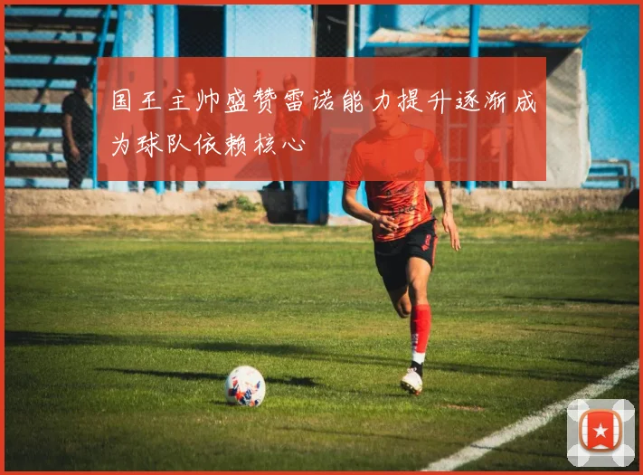 国王主帅盛赞雷诺能力提升逐渐成为球队依赖核心