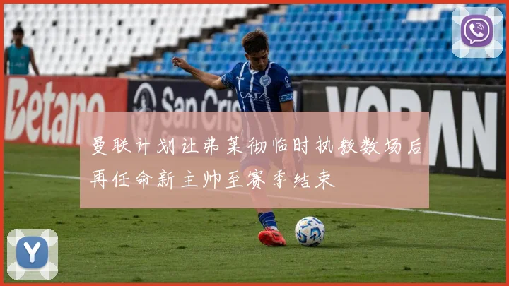 曼联计划让弗莱彻临时执教数场后再任命新主帅至赛季结束