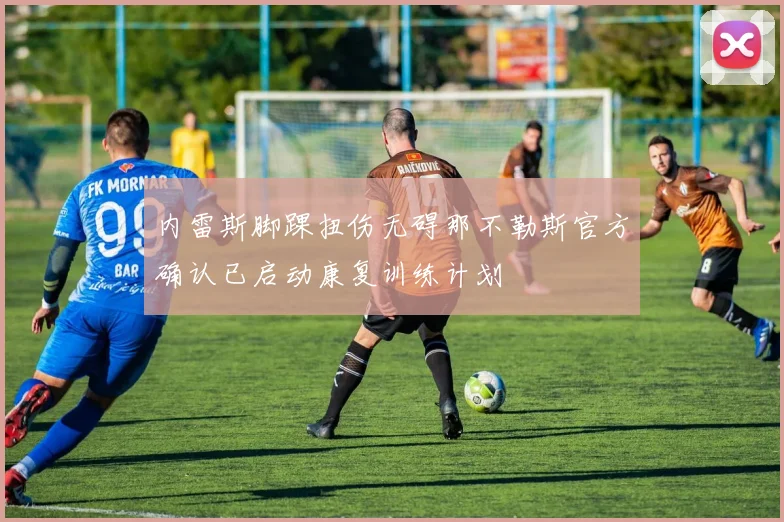 内雷斯脚踝扭伤无碍那不勒斯官方确认已启动康复训练计划