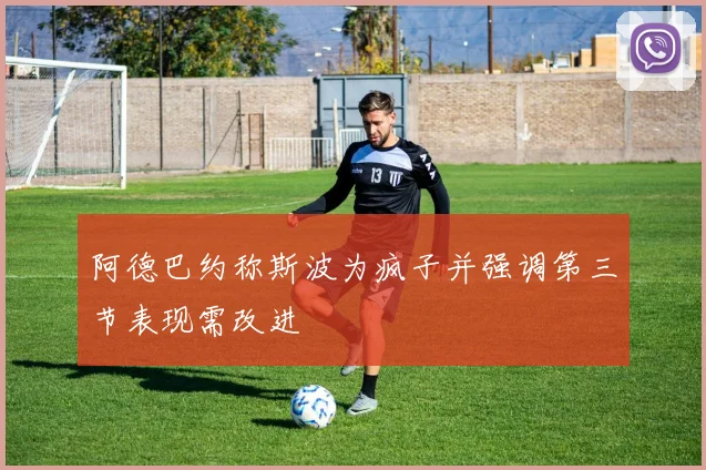 阿德巴约称斯波为疯子并强调第三节表现需改进
