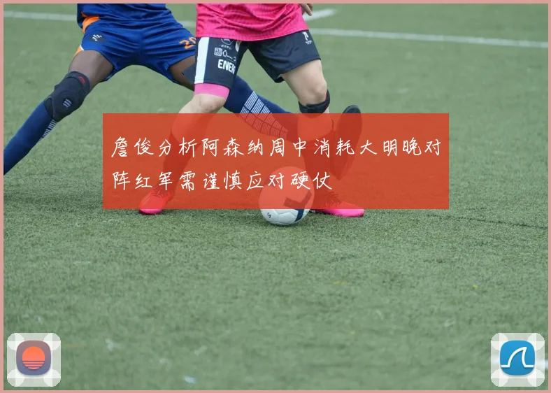 詹俊分析阿森纳周中消耗大明晚对阵红军需谨慎应对硬仗