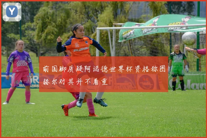 前国脚质疑阿诺德世界杯资格称图赫尔对其并不看重