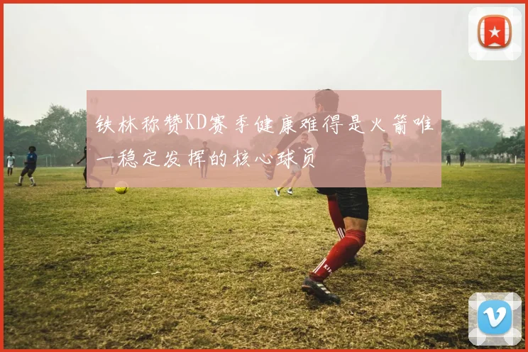 铁林称赞KD赛季健康难得是火箭唯一稳定发挥的核心球员