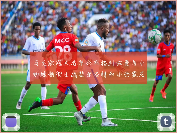 马竞欧冠大名单公布格列兹曼与小蜘蛛领衔出战瑟尔洛特和小西蒙尼在列