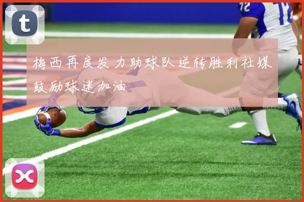 梅西再度发力助球队逆转胜利社媒鼓励球迷加油