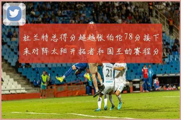 杜兰特总得分超越张伯伦78分接下来对阵太阳开拓者和国王的赛程分析