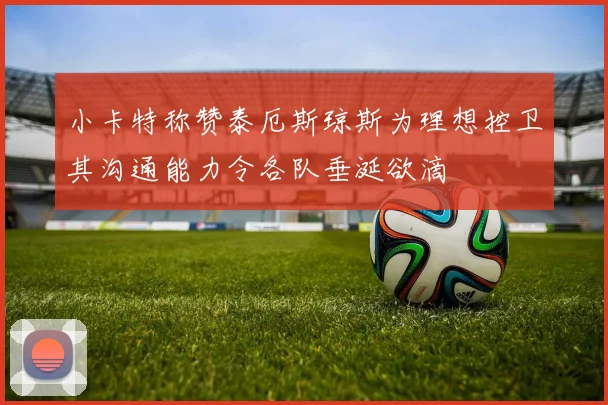 小卡特称赞泰厄斯琼斯为理想控卫其沟通能力令各队垂涎欲滴