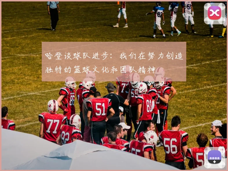 哈登谈球队进步：我们在努力创造独特的篮球文化和团队精神