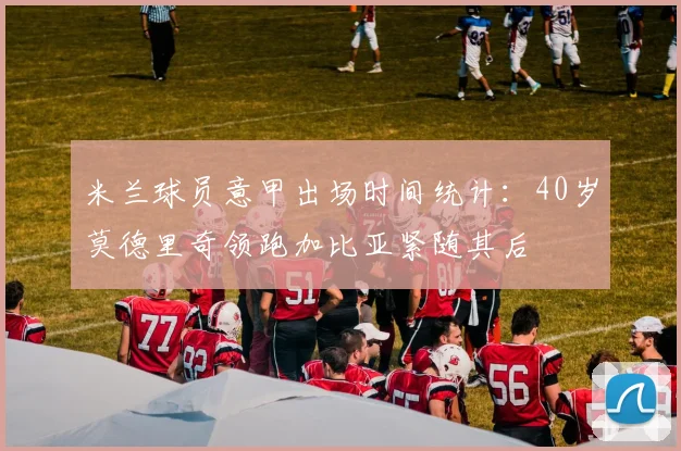 米兰球员意甲出场时间统计：40岁莫德里奇领跑加比亚紧随其后