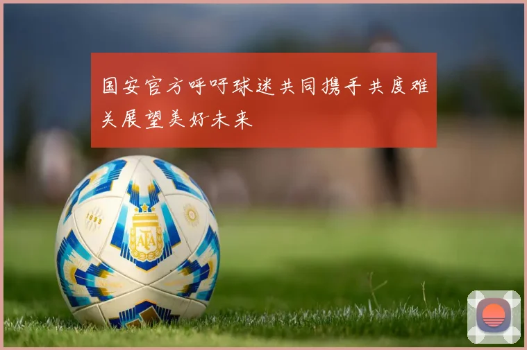 国安官方呼吁球迷共同携手共度难关展望美好未来