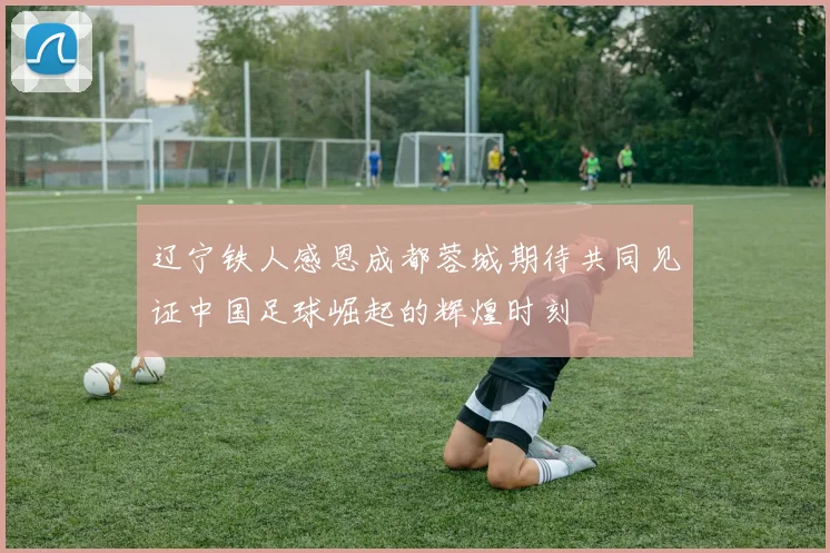 辽宁铁人感恩成都蓉城期待共同见证中国足球崛起的辉煌时刻