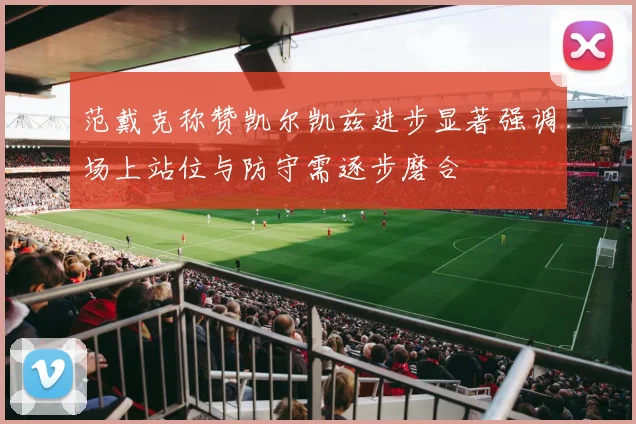 范戴克称赞凯尔凯兹进步显著强调场上站位与防守需逐步磨合