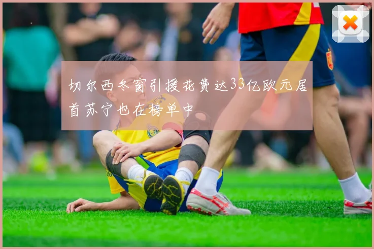 切尔西冬窗引援花费达33亿欧元居首苏宁也在榜单中