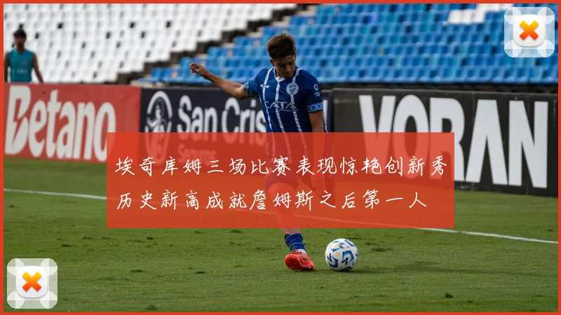 埃奇库姆三场比赛表现惊艳创新秀历史新高成就詹姆斯之后第一人