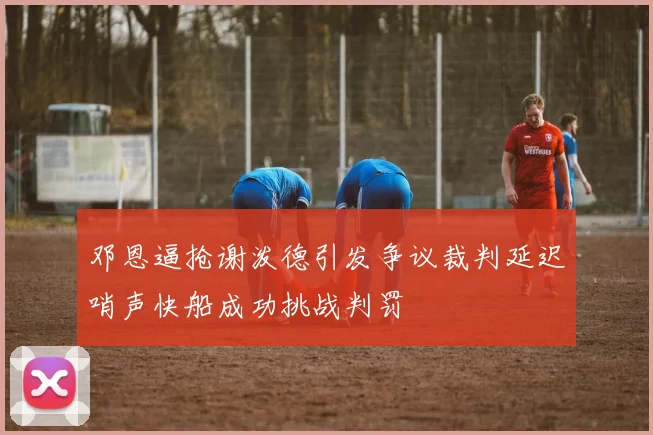 邓恩逼抢谢泼德引发争议裁判延迟哨声快船成功挑战判罚