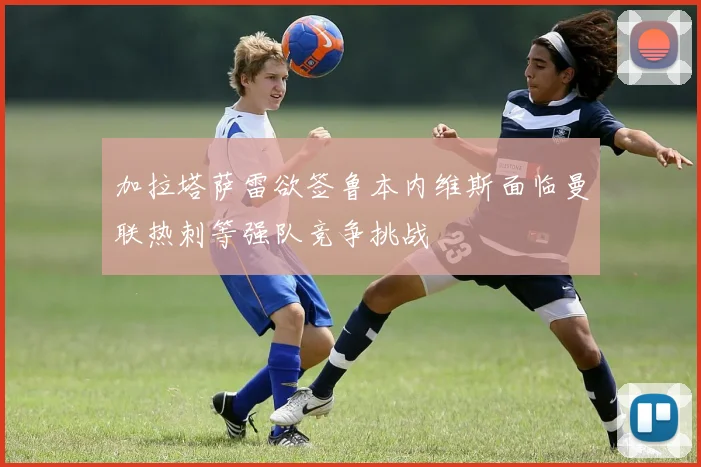 加拉塔萨雷欲签鲁本内维斯面临曼联热刺等强队竞争挑战