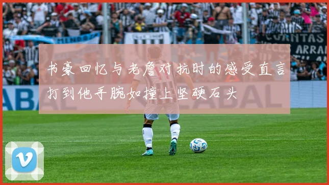 书豪回忆与老詹对抗时的感受直言打到他手腕如撞上坚硬石头