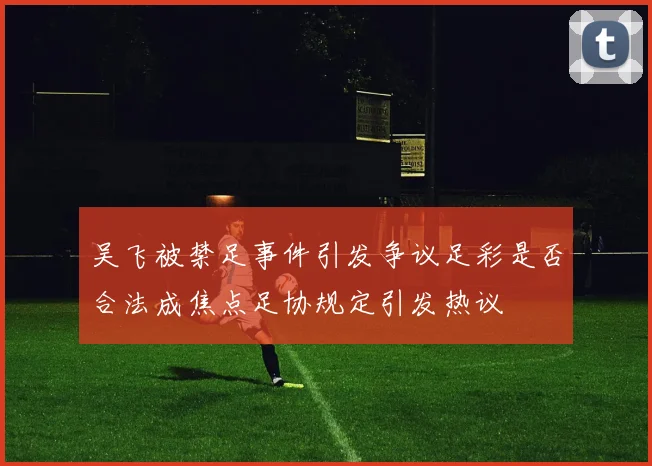 吴飞被禁足事件引发争议足彩是否合法成焦点足协规定引发热议