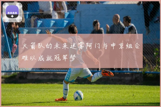 火箭队的未来迷雾阿门与申京组合难以成就冠军梦