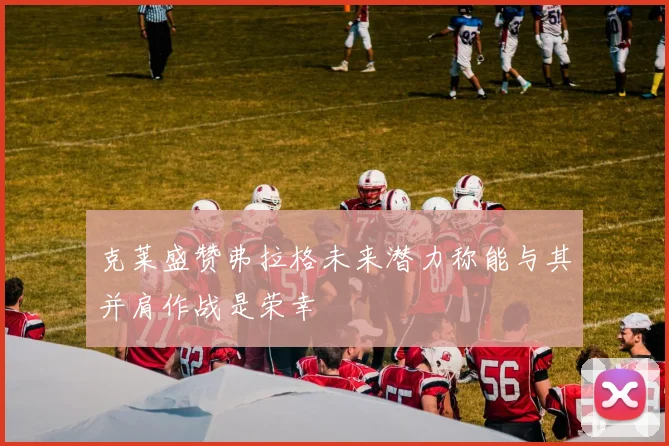 克莱盛赞弗拉格未来潜力称能与其并肩作战是荣幸
