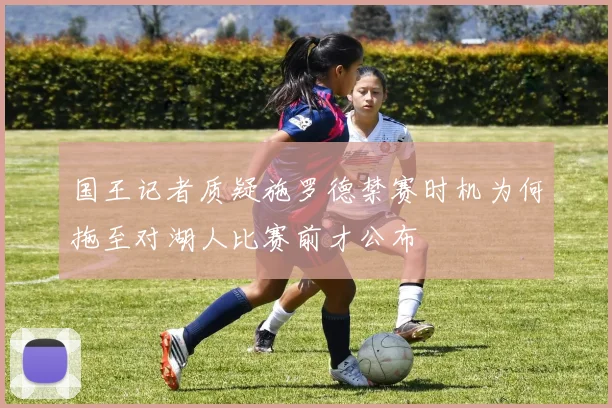 国王记者质疑施罗德禁赛时机为何拖至对湖人比赛前才公布