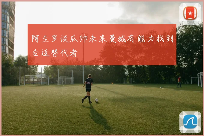 阿圭罗谈瓜帅未来曼城有能力找到合适替代者