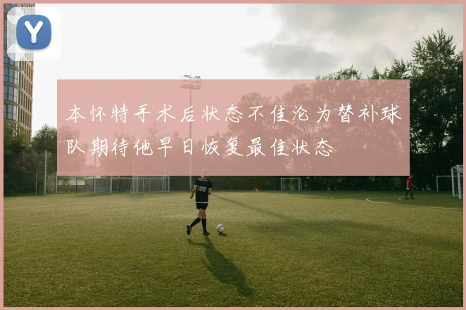 本怀特手术后状态不佳沦为替补球队期待他早日恢复最佳状态