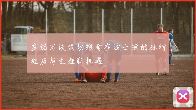 多诺万谈武切维奇在波士顿的独特经历与生涯新机遇