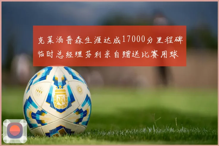 克莱汤普森生涯达成17000分里程碑临时总经理芬利亲自赠送比赛用球