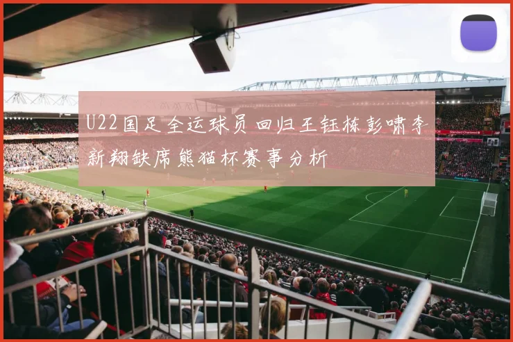 U22国足全运球员回归王钰栋彭啸李新翔缺席熊猫杯赛事分析