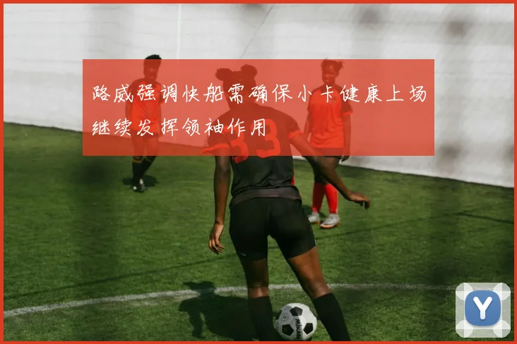 路威强调快船需确保小卡健康上场继续发挥领袖作用