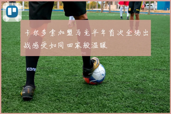 卡尔多索加盟马竞半年首次全场出战感受如同回家般温暖