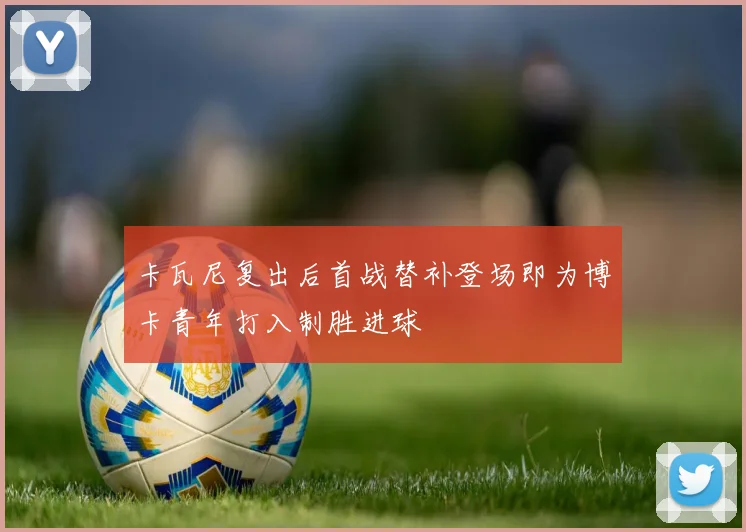 卡瓦尼复出后首战替补登场即为博卡青年打入制胜进球