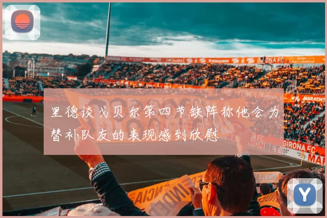 里德谈戈贝尔第四节缺阵称他会为替补队友的表现感到欣慰
