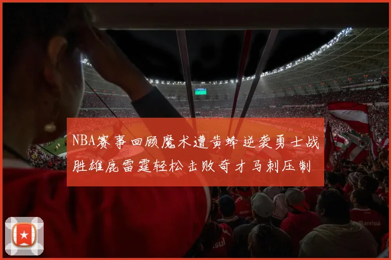NBA赛事回顾魔术遭黄蜂逆袭勇士战胜雄鹿雷霆轻松击败奇才马刺压制热火