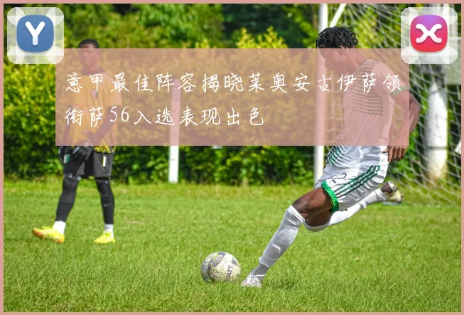 意甲最佳阵容揭晓莱奥安古伊萨领衔萨56入选表现出色