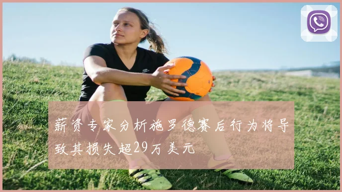 薪资专家分析施罗德赛后行为将导致其损失超29万美元