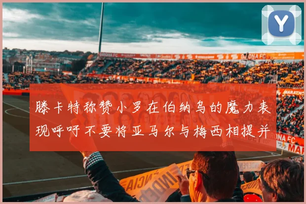滕卡特称赞小罗在伯纳乌的魔力表现呼吁不要将亚马尔与梅西相提并论