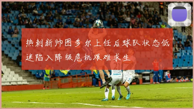 热刺新帅图多尔上任后球队状态低迷陷入降级危机艰难求生