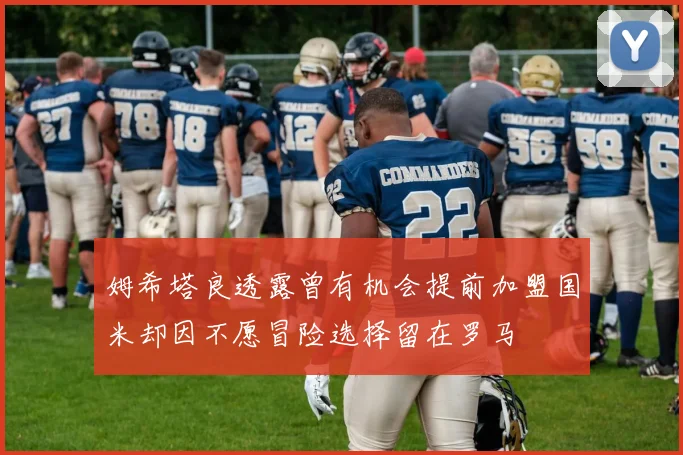 姆希塔良透露曾有机会提前加盟国米却因不愿冒险选择留在罗马